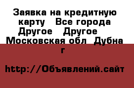 Заявка на кредитную карту - Все города Другое » Другое   . Московская обл.,Дубна г.